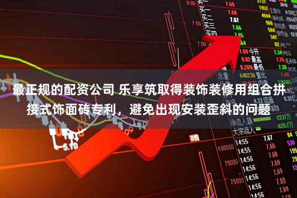 最正规的配资公司 乐享筑取得装饰装修用组合拼接式饰面砖专利,避免出现安装歪斜的问题