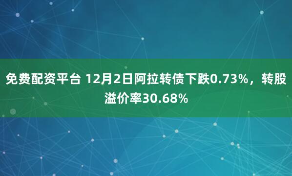 免费配资平台 12月2日阿拉转债下跌0.73%，转股溢价率30.68%