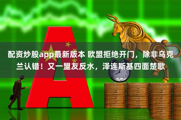 配资炒股app最新版本 欧盟拒绝开门，除非乌克兰认错！又一盟友反水，泽连斯基四面楚歌
