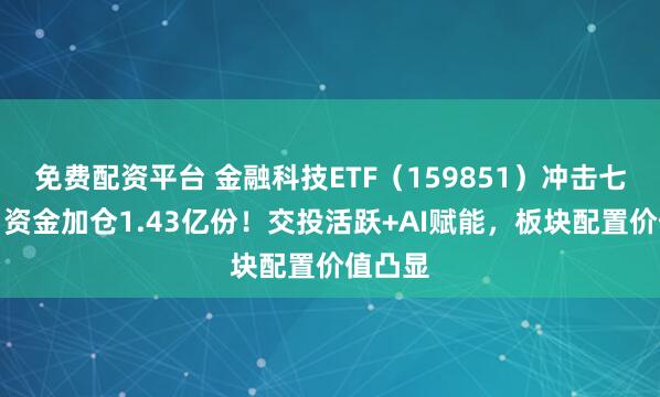 免费配资平台 金融科技ETF（159851）冲击七连阳，资金加仓1.43亿份！交投活跃+AI赋能，板块配置价值凸显