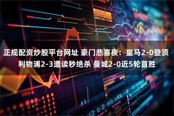 正规配资炒股平台网址 豪门悲喜夜：皇马2-0登顶 利物浦2-3遭读秒绝杀 曼城2-0近5轮首胜