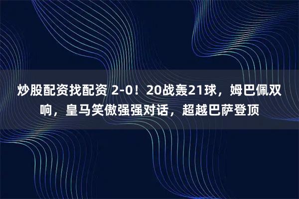 炒股配资找配资 2-0！20战轰21球，姆巴佩双响，皇马笑傲强强对话，超越巴萨登顶