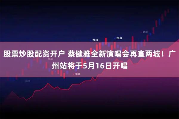 股票炒股配资开户 蔡健雅全新演唱会再宣两城！广州站将于5月16日开唱