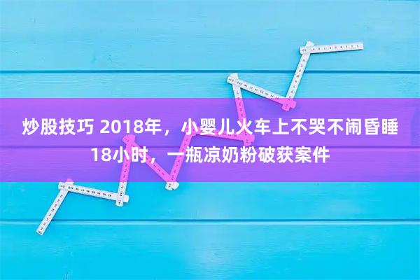 炒股技巧 2018年，小婴儿火车上不哭不闹昏睡18小时，一瓶凉奶粉破获案件