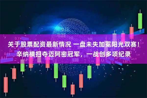 关于股票配资最新情况 一盘未失加冕阳光双赛！辛纳横扫夺迈阿密冠军，一战创多项纪录