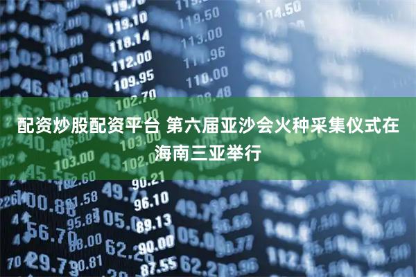 配资炒股配资平台 第六届亚沙会火种采集仪式在海南三亚举行