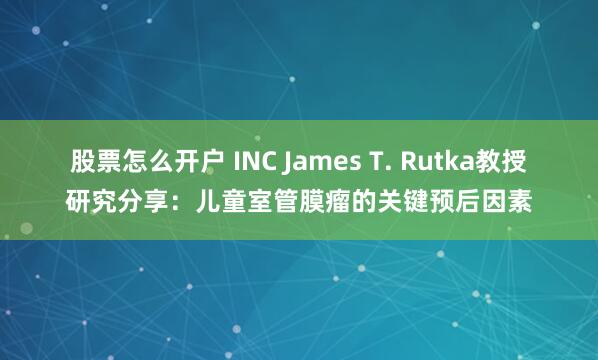 股票怎么开户 INC James T. Rutka教授研究分享：儿童室管膜瘤的关键预后因素