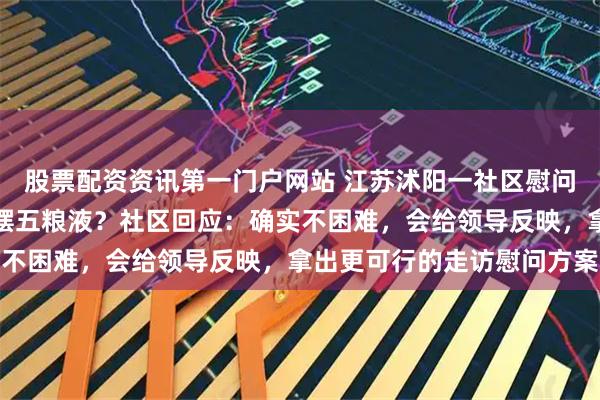 股票配资资讯第一门户网站 江苏沭阳一社区慰问的困难老人住大房子，摆五粮液？社区回应：确实不困难，会给领导反映，拿出更可行的走访慰问方案