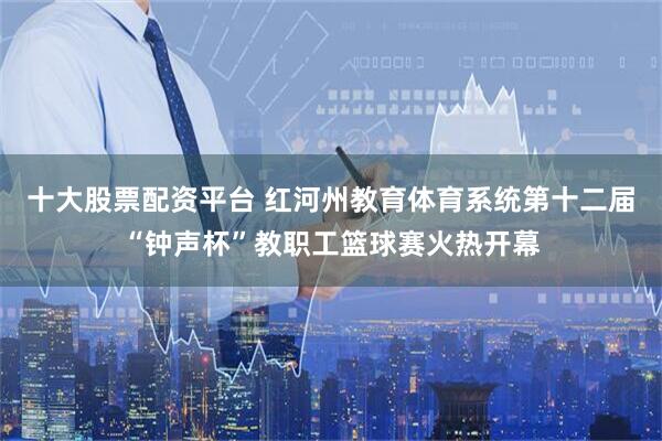 十大股票配资平台 红河州教育体育系统第十二届“钟声杯”教职工篮球赛火热开幕