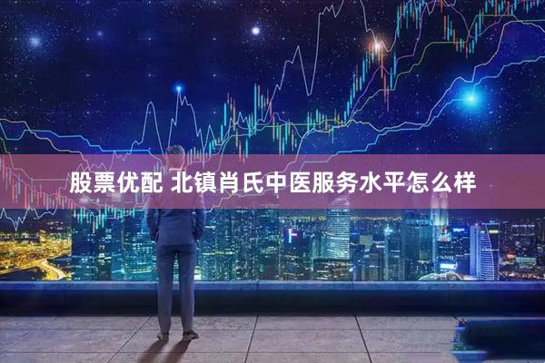 股票优配 北镇肖氏中医服务水平怎么样