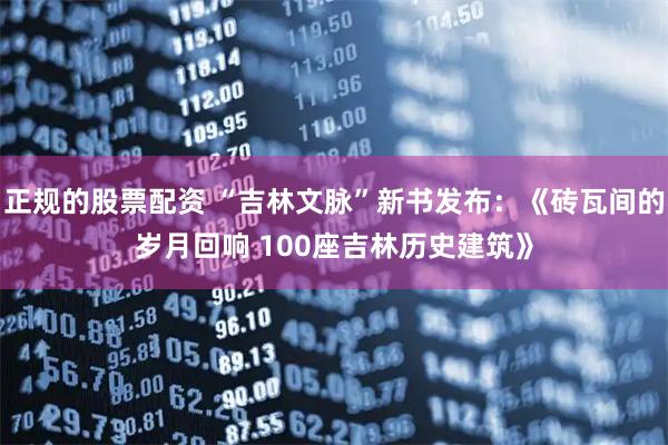 正规的股票配资 “吉林文脉”新书发布：《砖瓦间的岁月回响 100座吉林历史建筑》