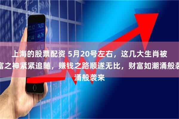 上海的股票配资 5月20号左右，这几大生肖被财富之神紧紧追随，赚钱之路顺遂无比，财富如潮涌般袭来