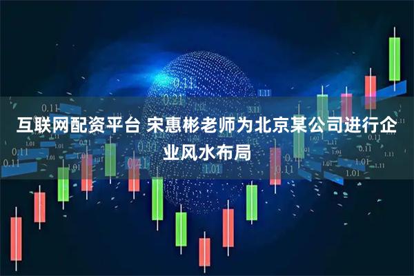 互联网配资平台 宋惠彬老师为北京某公司进行企业风水布局