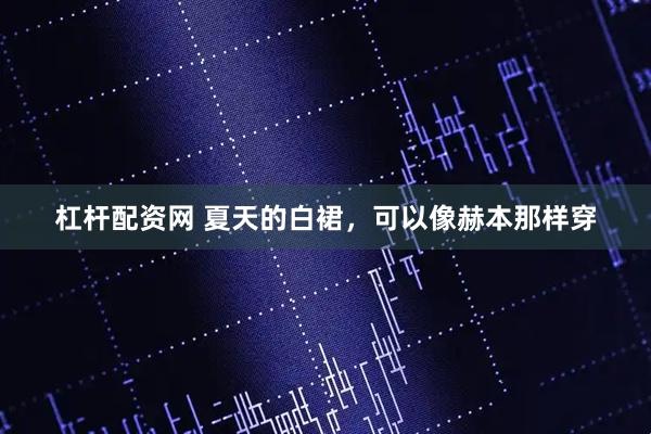 杠杆配资网 夏天的白裙，可以像赫本那样穿