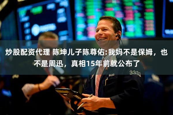 炒股配资代理 陈坤儿子陈尊佑:我妈不是保姆，也不是周迅，真相15年前就公布了