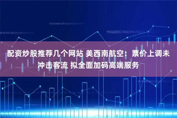 配资炒股推荐几个网站 美西南航空：票价上调未冲击客流 拟全面加码高端服务