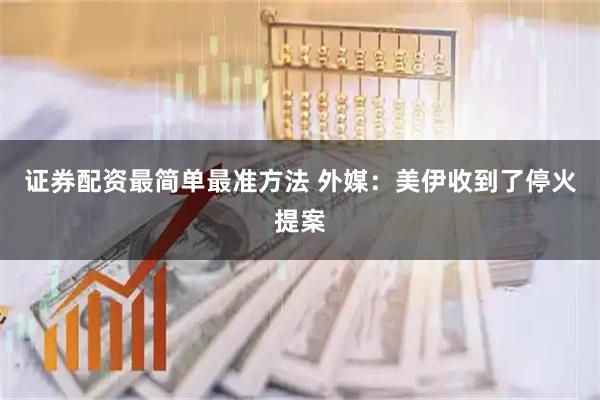 证券配资最简单最准方法 外媒：美伊收到了停火提案