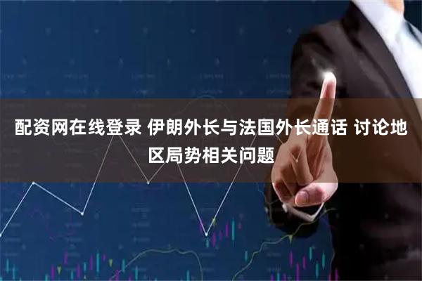 配资网在线登录 伊朗外长与法国外长通话 讨论地区局势相关问题