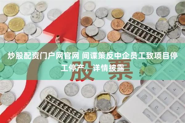 炒股配资门户网官网 间谍策反中企员工致项目停工停产，详情披露