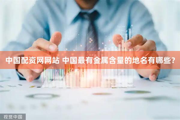 中国配资网网站 中国最有金属含量的地名有哪些？