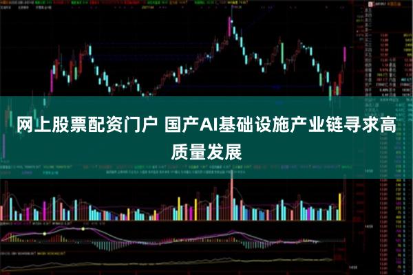 网上股票配资门户 国产AI基础设施产业链寻求高质量发展