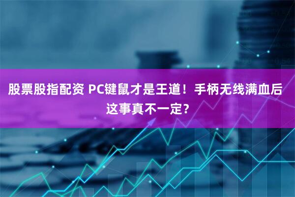 股票股指配资 PC键鼠才是王道！手柄无线满血后 这事真不一定？