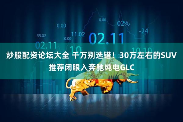 炒股配资论坛大全 千万别选错！30万左右的SUV推荐闭眼入奔驰纯电GLC