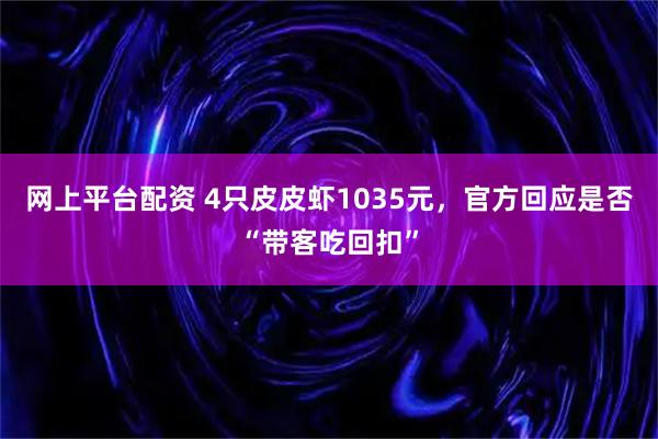 网上平台配资 4只皮皮虾1035元，官方回应是否“带客吃回扣”