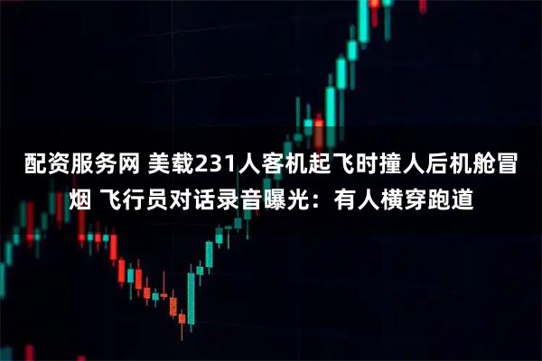 配资服务网 美载231人客机起飞时撞人后机舱冒烟 飞行员对话录音曝光：有人横穿跑道