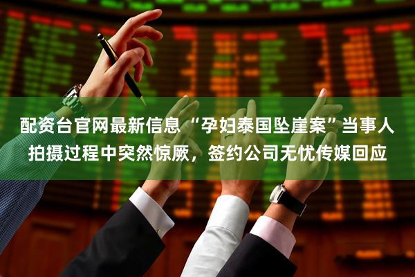 配资台官网最新信息 “孕妇泰国坠崖案”当事人拍摄过程中突然惊厥，签约公司无忧传媒回应