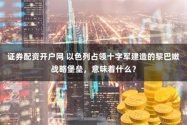证券配资开户网 以色列占领十字军建造的黎巴嫩战略堡垒，意味着什么？