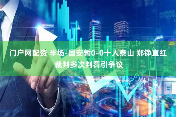 门户网配资 半场-国安暂0-0十人泰山 郑铮直红 裁判多次判罚引争议