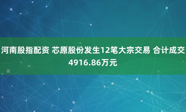 河南股指配资 芯原股份发生12笔大宗交易 合计成交4916.86万元