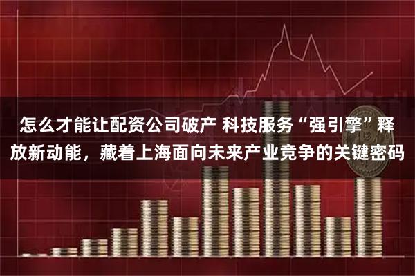 怎么才能让配资公司破产 科技服务“强引擎”释放新动能，藏着上海面向未来产业竞争的关键密码