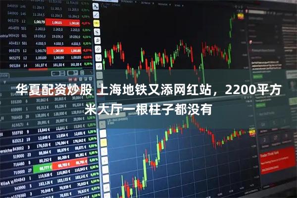 华夏配资炒股 上海地铁又添网红站，2200平方米大厅一根柱子都没有